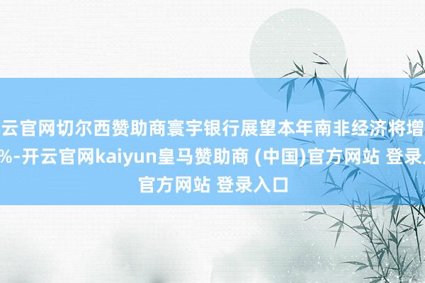 开云官网切尔西赞助商寰宇银行展望本年南非经济将增长1.1%-开云官网kaiyun皇马赞助商 (中国)官方网站 登录入口