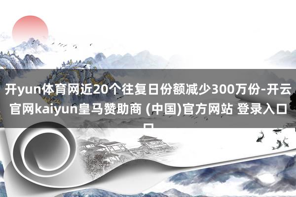 开yun体育网近20个往复日份额减少300万份-开云官网kaiyun皇马赞助商 (中国)官方网站 登录入口