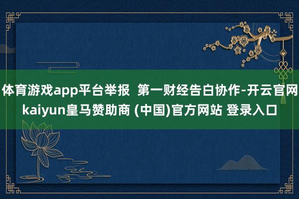 体育游戏app平台举报 第一财经告白协作-开云官网kaiyun皇马赞助商 (中国)官方网站 登录入口