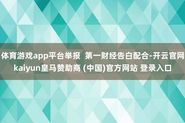 体育游戏app平台举报 第一财经告白配合-开云官网kaiyun皇马赞助商 (中国)官方网站 登录入口