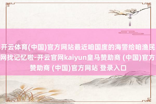 开云体育(中国)官方网站最近咱国度的海警给咱渔民把被偷走的渔网找记忆啦-开云官网kaiyun皇马赞助商 (中国)官方网站 登录入口