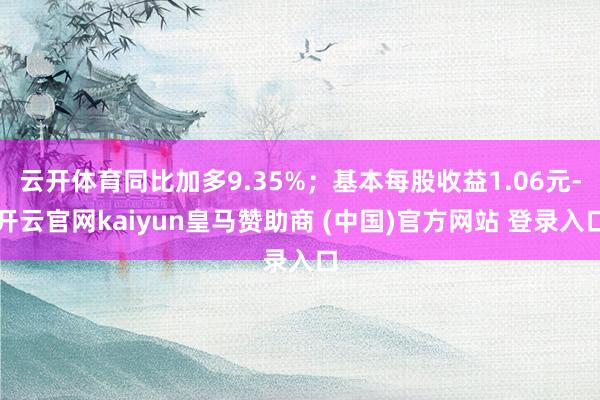 云开体育同比加多9.35%;基本每股收益1.06元-开云官网kaiyun皇马赞助商 (中国)官方网站 登录入口