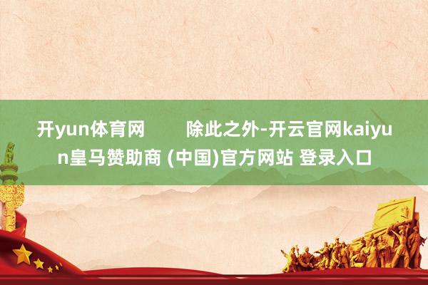 开yun体育网 除此之外-开云官网kaiyun皇马赞助商 (中国)官方网站 登录入口