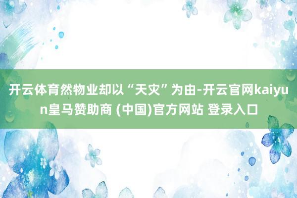 开云体育然物业却以“天灾”为由-开云官网kaiyun皇马赞助商 (中国)官方网站 登录入口