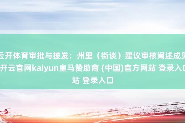 云开体育审批与披发:州里(街谈)建议审核阐述成见-开云官网kaiyun皇马赞助商 (中国)官方网站 登录入口