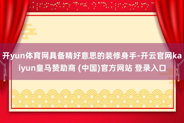 开yun体育网具备精好意思的装修身手-开云官网kaiyun皇马赞助商 (中国)官方网站 登录入口