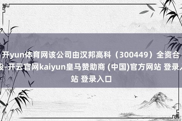 开yun体育网该公司由汉邦高科(300449)全资合手股-开云官网kaiyun皇马赞助商 (中国)官方网站 登录入口
