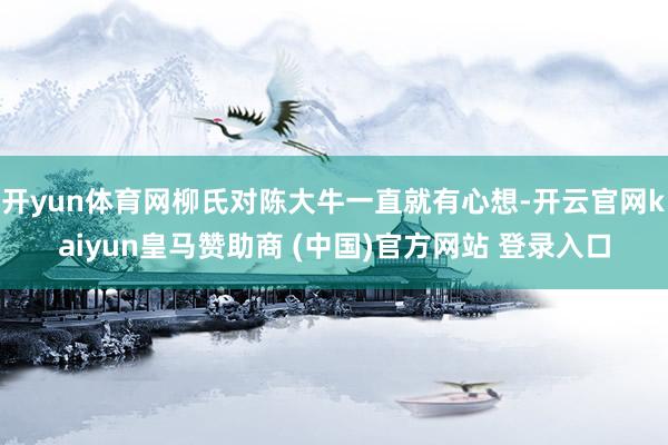 开yun体育网柳氏对陈大牛一直就有心想-开云官网kaiyun皇马赞助商 (中国)官方网站 登录入口