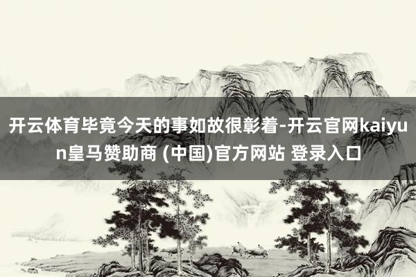 开云体育毕竟今天的事如故很彰着-开云官网kaiyun皇马赞助商 (中国)官方网站 登录入口
