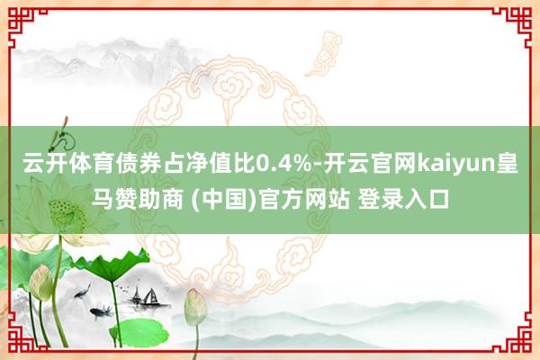 云开体育债券占净值比0.4%-开云官网kaiyun皇马赞助商 (中国)官方网站 登录入口