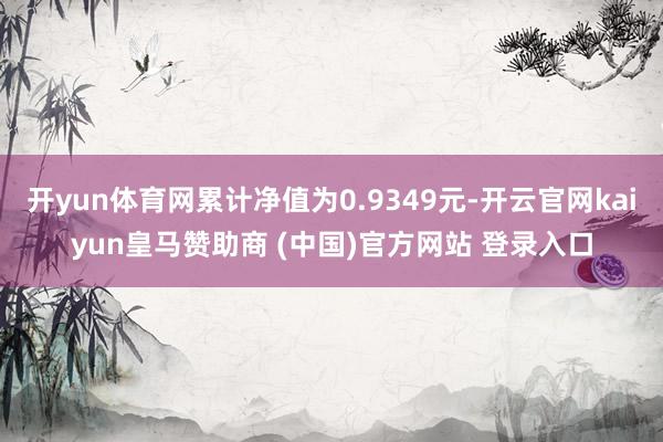 开yun体育网累计净值为0.9349元-开云官网kaiyun皇马赞助商 (中国)官方网站 登录入口