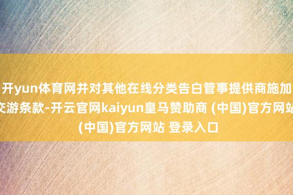 开yun体育网并对其他在线分类告白管事提供商施加不刚正的交游条款-开云官网kaiyun皇马赞助商 (中国)官方网站 登录入口