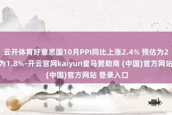 云开体育好意思国10月PPI同比上涨2.4% 预估为2.3% 前值为1.8%-开云官网kaiyun皇马赞助商 (中国)官方网站 登录入口