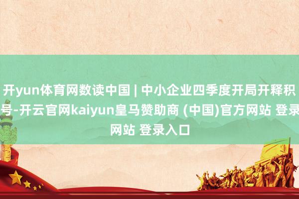 开yun体育网数读中国 | 中小企业四季度开局开释积极信号-开云官网kaiyun皇马赞助商 (中国)官方网站 登录入口
