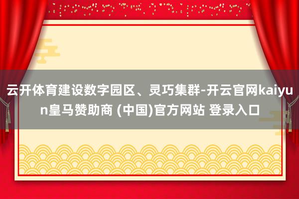 云开体育建设数字园区、灵巧集群-开云官网kaiyun皇马赞助商 (中国)官方网站 登录入口