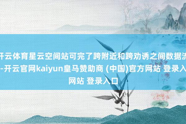开云体育星云空间站可完了跨附近和跨劝诱之间数据流转-开云官网kaiyun皇马赞助商 (中国)官方网站 登录入口