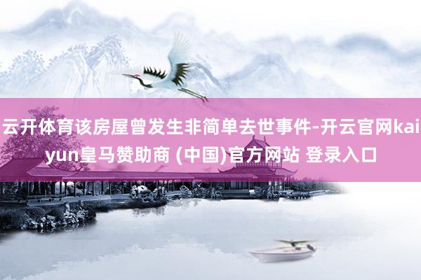 云开体育该房屋曾发生非简单去世事件-开云官网kaiyun皇马赞助商 (中国)官方网站 登录入口