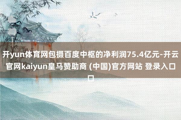 开yun体育网包摄百度中枢的净利润75.4亿元-开云官网kaiyun皇马赞助商 (中国)官方网站 登录入口
