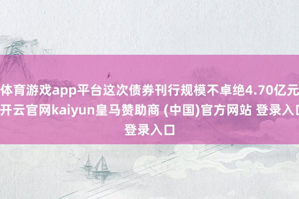 体育游戏app平台这次债券刊行规模不卓绝4.70亿元-开云官网kaiyun皇马赞助商 (中国)官方网站 登录入口