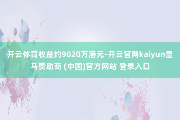 开云体育收益约9020万港元-开云官网kaiyun皇马赞助商 (中国)官方网站 登录入口