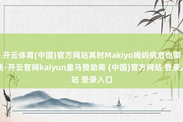 开云体育(中国)官方网站其时Makiyo姆妈病危也需要钱-开云官网kaiyun皇马赞助商 (中国)官方网站 登录入口