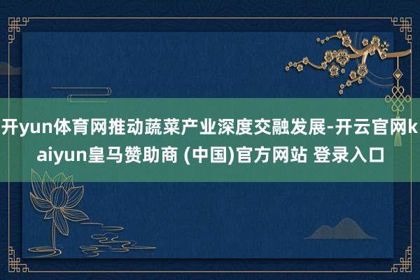 开yun体育网推动蔬菜产业深度交融发展-开云官网kaiyun皇马赞助商 (中国)官方网站 登录入口