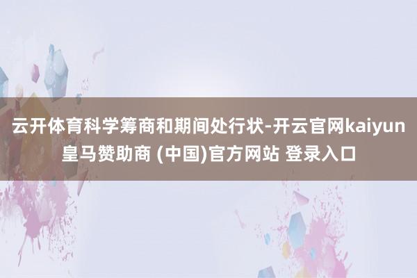 云开体育科学筹商和期间处行状-开云官网kaiyun皇马赞助商 (中国)官方网站 登录入口