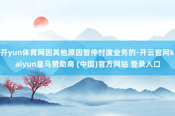 开yun体育网因其他原因暂停忖度业务的-开云官网kaiyun皇马赞助商 (中国)官方网站 登录入口