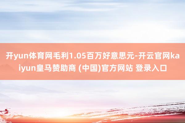 开yun体育网毛利1.05百万好意思元-开云官网kaiyun皇马赞助商 (中国)官方网站 登录入口