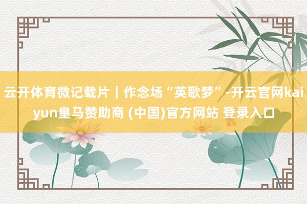 云开体育微记载片｜作念场“英歌梦”-开云官网kaiyun皇马赞助商 (中国)官方网站 登录入口