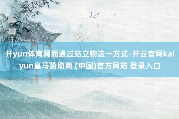 开yun体育网而通过站立物这一方式-开云官网kaiyun皇马赞助商 (中国)官方网站 登录入口