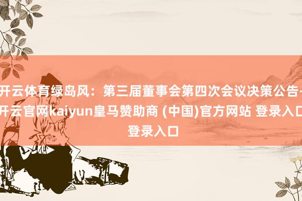 开云体育绿岛风：第三届董事会第四次会议决策公告-开云官网kaiyun皇马赞助商 (中国)官方网站 登录入口