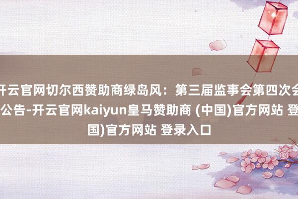 开云官网切尔西赞助商绿岛风：第三届监事会第四次会议方案公告-开云官网kaiyun皇马赞助商 (中国)官方网站 登录入口