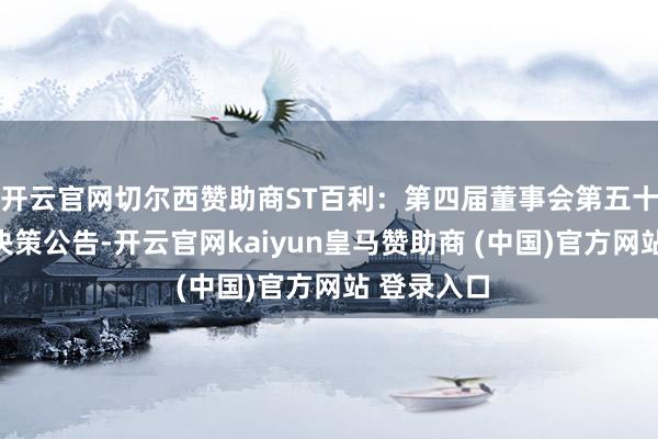 开云官网切尔西赞助商ST百利：第四届董事会第五十九次会议决策公告-开云官网kaiyun皇马赞助商 (中国)官方网站 登录入口