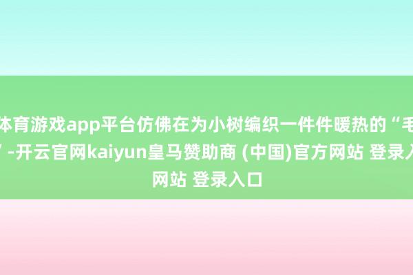 体育游戏app平台仿佛在为小树编织一件件暖热的“毛衣”-开云官网kaiyun皇马赞助商 (中国)官方网站 登录入口