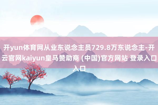 开yun体育网从业东说念主员729.8万东说念主-开云官网kaiyun皇马赞助商 (中国)官方网站 登录入口