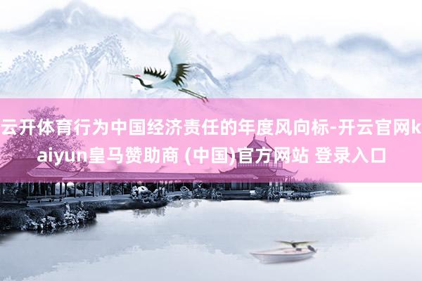 云开体育　　行为中国经济责任的年度风向标-开云官网kaiyun皇马赞助商 (中国)官方网站 登录入口