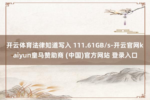 开云体育法律知道写入 111.61GB/s-开云官网kaiyun皇马赞助商 (中国)官方网站 登录入口