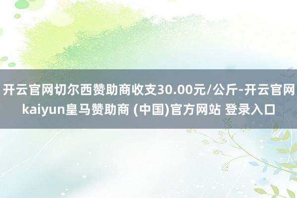 开云官网切尔西赞助商收支30.00元/公斤-开云官网kaiyun皇马赞助商 (中国)官方网站 登录入口