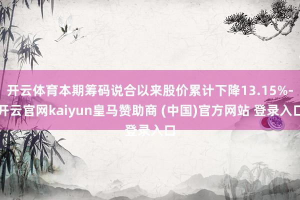 开云体育本期筹码说合以来股价累计下降13.15%-开云官网kaiyun皇马赞助商 (中国)官方网站 登录入口