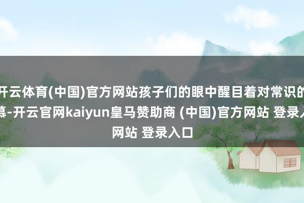 开云体育(中国)官方网站孩子们的眼中醒目着对常识的渴慕-开云官网kaiyun皇马赞助商 (中国)官方网站 登录入口