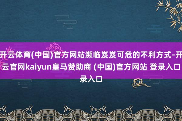 开云体育(中国)官方网站濒临岌岌可危的不利方式-开云官网kaiyun皇马赞助商 (中国)官方网站 登录入口