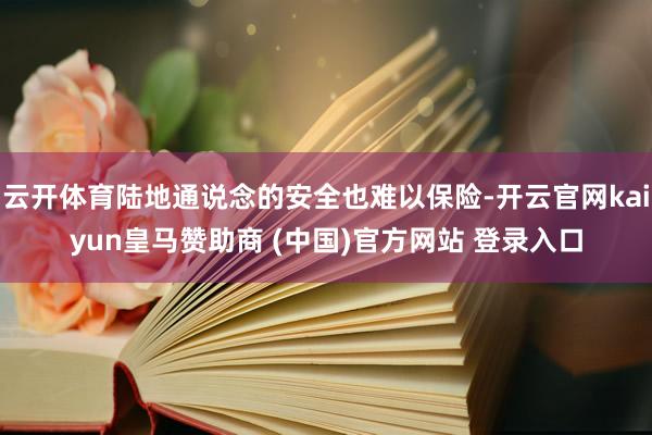 云开体育陆地通说念的安全也难以保险-开云官网kaiyun皇马赞助商 (中国)官方网站 登录入口