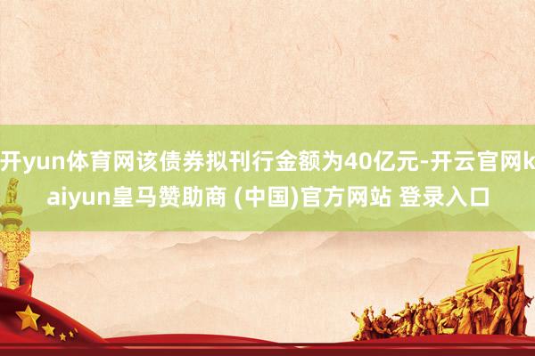 开yun体育网该债券拟刊行金额为40亿元-开云官网kaiyun皇马赞助商 (中国)官方网站 登录入口