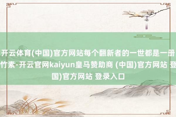 开云体育(中国)官方网站每个翻新者的一世都是一册丰富的竹素-开云官网kaiyun皇马赞助商 (中国)官方网站 登录入口