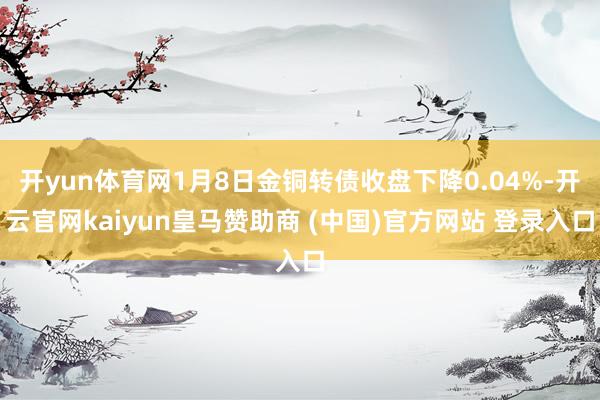 开yun体育网1月8日金铜转债收盘下降0.04%-开云官网kaiyun皇马赞助商 (中国)官方网站 登录入口