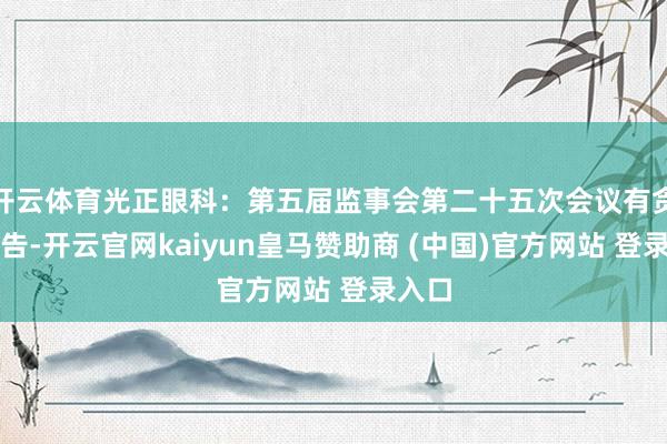 开云体育光正眼科：第五届监事会第二十五次会议有贪图公告-开云官网kaiyun皇马赞助商 (中国)官方网站 登录入口