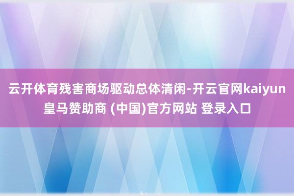 云开体育残害商场驱动总体清闲-开云官网kaiyun皇马赞助商 (中国)官方网站 登录入口