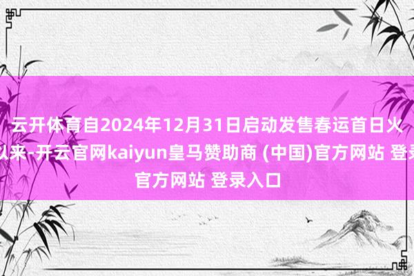 云开体育自2024年12月31日启动发售春运首日火车票以来-开云官网kaiyun皇马赞助商 (中国)官方网站 登录入口