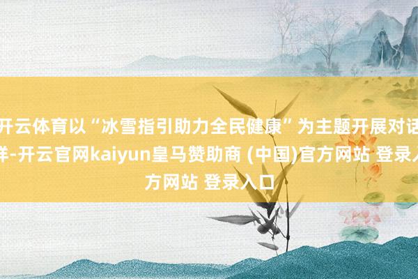 开云体育以“冰雪指引助力全民健康”为主题开展对话一样-开云官网kaiyun皇马赞助商 (中国)官方网站 登录入口